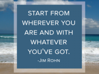 Start from wherever you are and with whatever you've got - Jim Rohn