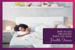 How to Get Organized When You Have Health Issues