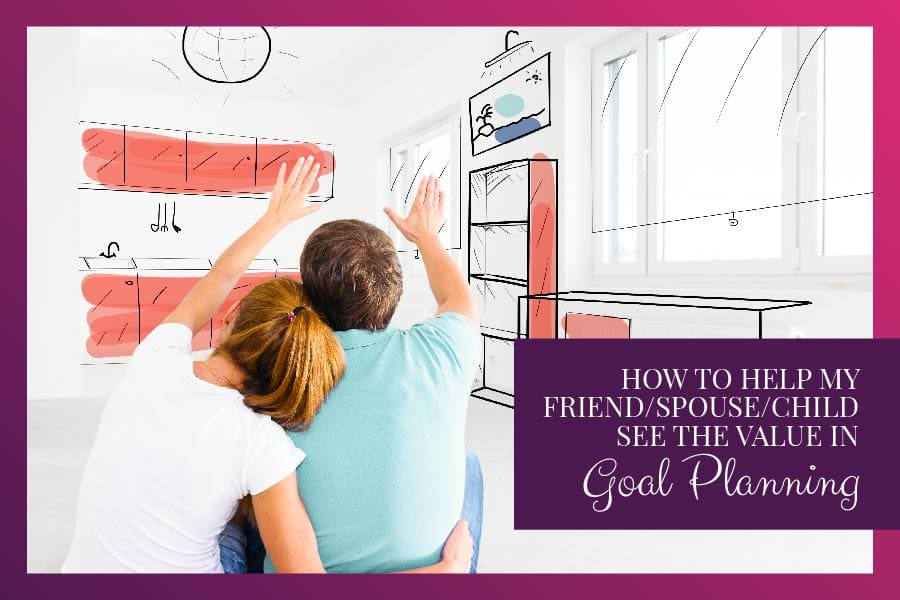 How to Help My Friend/Spouse/Child See the Value in Goal Planning