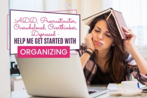 ADD, Procrastinator, Overwhelmed, Overthinker, Depressed - Help Me Get Started Organizing