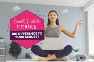 Small habits that make a big difference to your mindset