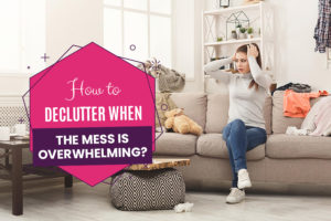 How to Declutter when the mess is overwhelming
