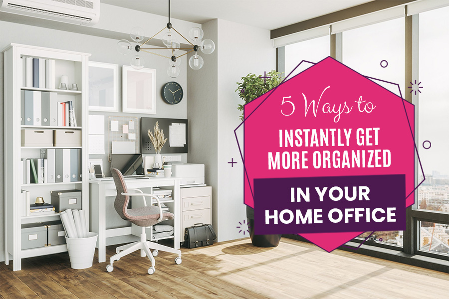 5 Ways to Instantly Get More Organized in your Home Office